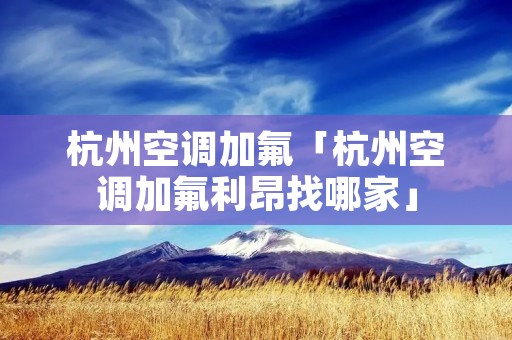 杭州空调加氟「杭州空调加氟利昂找哪家」