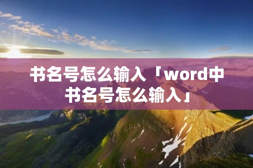 书名号怎么输入「word中书名号怎么输入」 书名号怎么输入「word中书名号怎么输入」