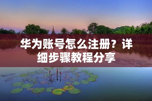 华为账号怎么注册?详细步骤教程分享