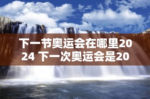 下一节奥运会在哪里2024 下一次奥运会是2024 下一节奥运会在哪里2024 下一次奥运会是2024
