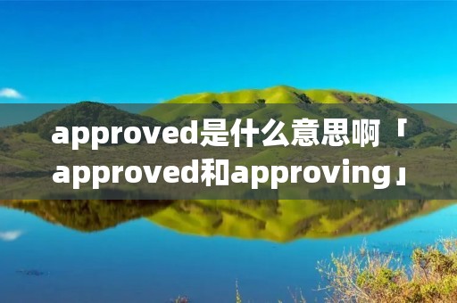 approved是什么意思啊「approved和approving」