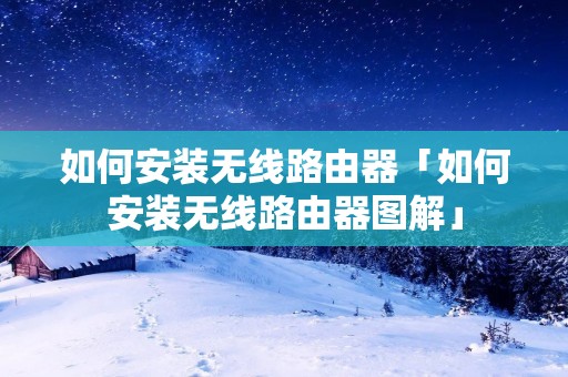 如何安装无线路由器「如何安装无线路由器图解」