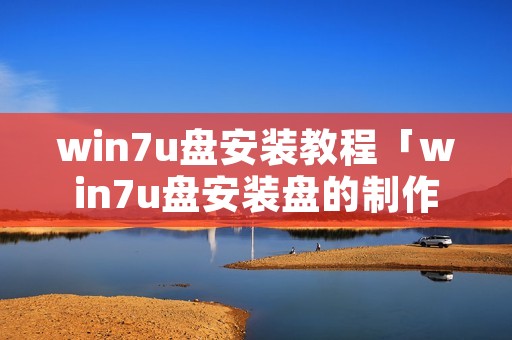 win7u盘安装教程「win7u盘安装盘的制作与安装」 win7u盘安装教程「win7u盘安装盘的制作与安装」
