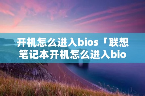 开机怎么进入bios「联想笔记本开机怎么进入bios」