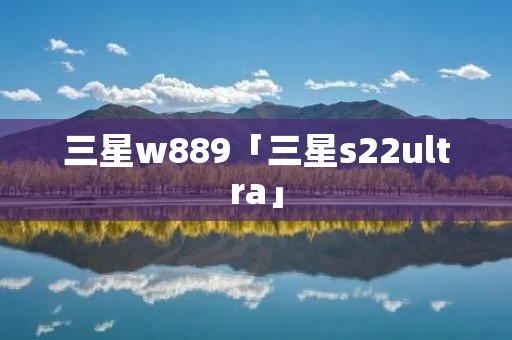 三星w889「三星s22ultra」