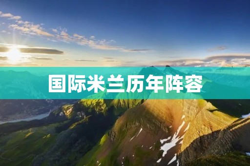 国际米兰历年阵容：英雄辈出、传奇绽放