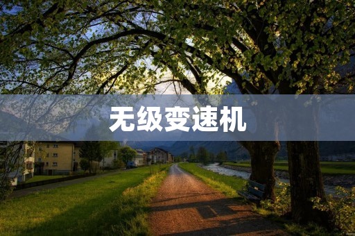 无级变速机：颠覆传统变速器的革命性技术