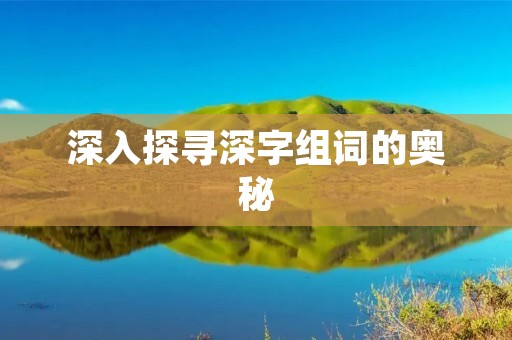 深入探寻深字组词的奥秘