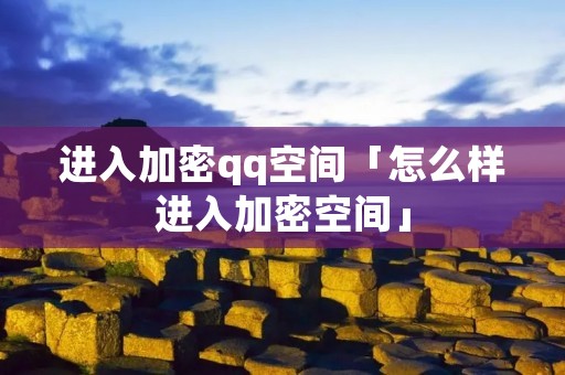 进入加密qq空间「怎么样进入加密空间」 进入加密qq空间「怎么样进入加密空间」