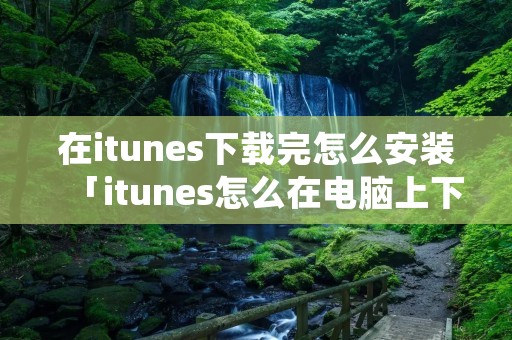 在itunes下载完怎么安装「itunes怎么在电脑上下载安装」 在itunes下载完怎么安装「itunes怎么在电脑上下载安装」