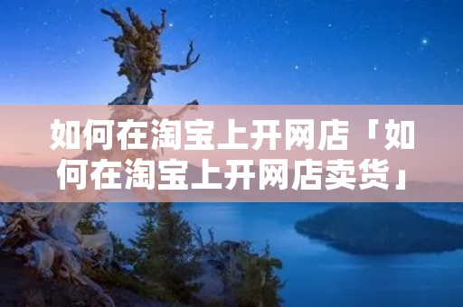 如何在淘宝上开网店「如何在淘宝上开网店卖货」 如何在淘宝上开网店「如何在淘宝上开网店卖货」