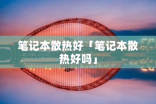 笔记本散热好「笔记本散热好吗」