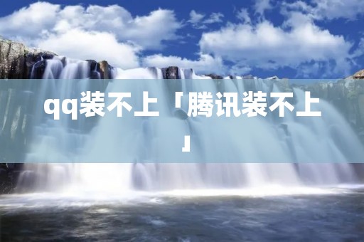 qq装不上「腾讯装不上」