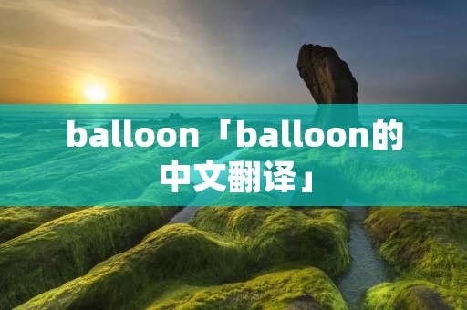 balloon「balloon的中文翻译」 balloon「balloon的中文翻译」