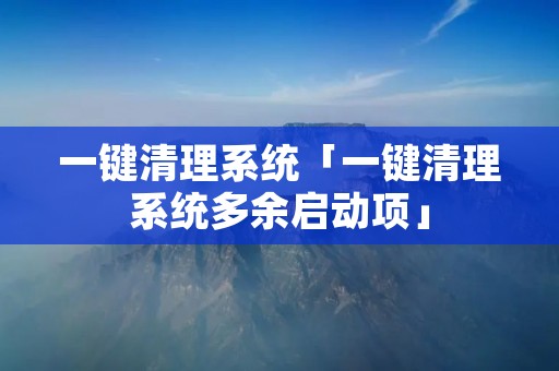一键清理系统「一键清理系统多余启动项」