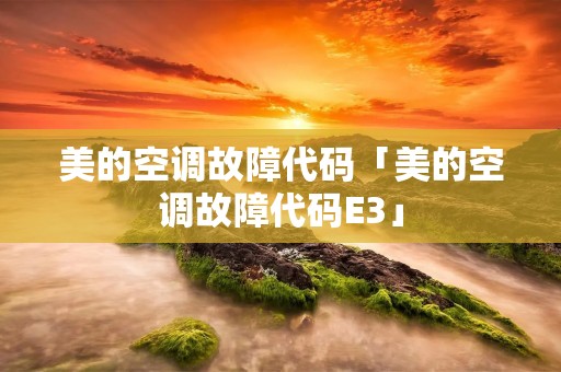美的空调故障代码「美的空调故障代码E3」 美的空调故障代码「美的空调故障代码E3」
