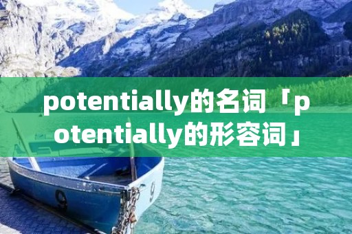 potentially的名词「potentially的形容词」 potentially的名词「potentially的形容词」