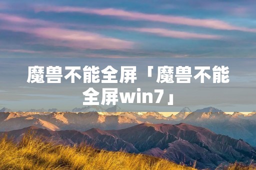 魔兽不能全屏「魔兽不能全屏win7」
