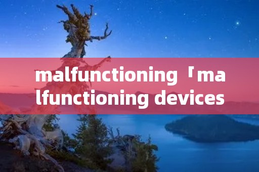 malfunctioning「malfunctioning devices」