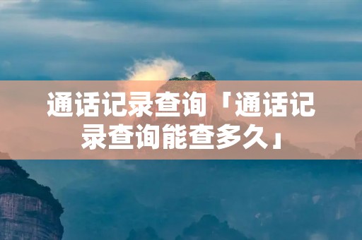 通话记录查询「通话记录查询能查多久」