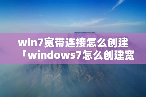 win7宽带连接怎么创建「windows7怎么创建宽带连接」