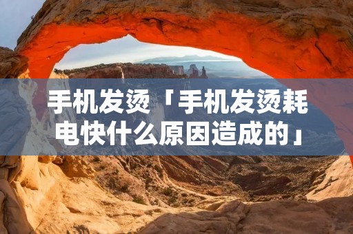 手机发烫「手机发烫耗电快什么原因造成的」