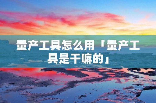 量产工具怎么用「量产工具是干嘛的」 量产工具怎么用「量产工具是干嘛的」