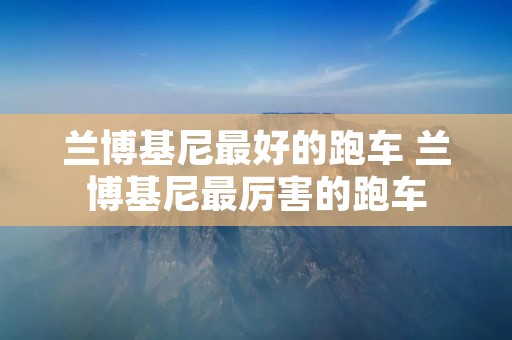 兰博基尼最好的跑车 兰博基尼最厉害的跑车 兰博基尼最好的跑车 兰博基尼最厉害的跑车