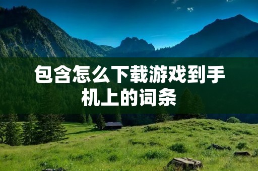 包含怎么下载游戏到手机上的词条 包含怎么下载游戏到手机上的词条