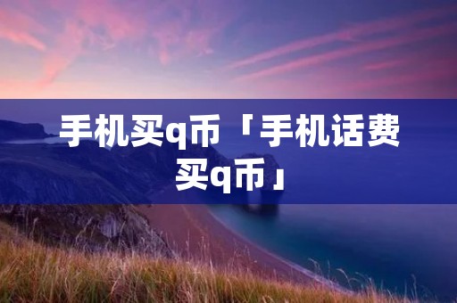 手机买q币「手机话费买q币」 手机买q币「手机话费买q币」