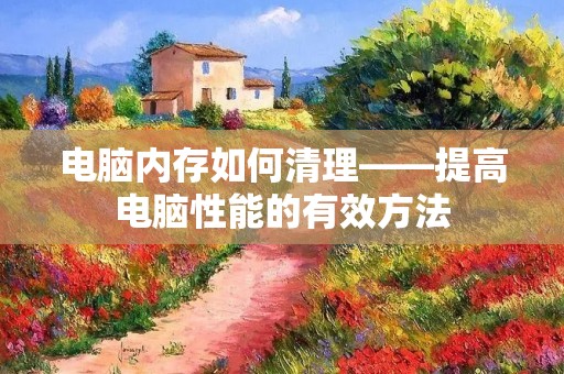 电脑内存如何清理——提高电脑性能的有效方法
