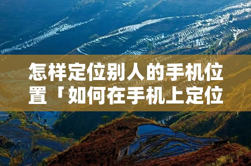 怎样定位别人的手机位置「如何在手机上定位别人的位置」 怎样定位别人的手机位置「如何在手机上定位别人的位置」