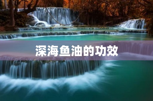 深海鱼油的功效:保护心脑血管健康,增强免疫力,改善皮肤问题