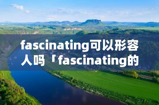 fascinating可以形容人吗「fascinating的用法及短语」