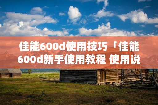 佳能600d使用技巧「佳能600d新手使用教程 使用说明」 佳能600d使用技巧「佳能600d新手使用教程 使用说明」