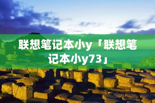 联想笔记本小y「联想笔记本小y73」