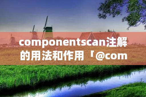 componentscan注解的用法和作用「@component可以注解在什么地方」