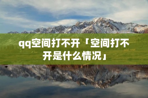 qq空间打不开「空间打不开是什么情况」