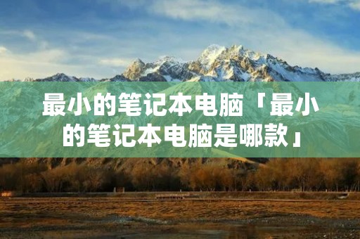 最小的笔记本电脑「最小的笔记本电脑是哪款」