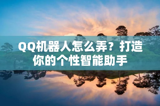QQ机器人怎么弄?打造你的个性智能助手