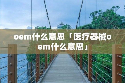oem什么意思「医疗器械oem什么意思」