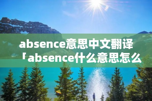 absence意思中文翻译「absence什么意思怎么读」 absence意思中文翻译「absence什么意思怎么读」