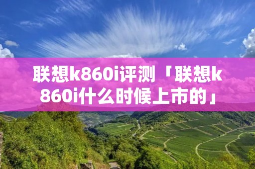 联想k860i评测「联想k860i什么时候上市的」