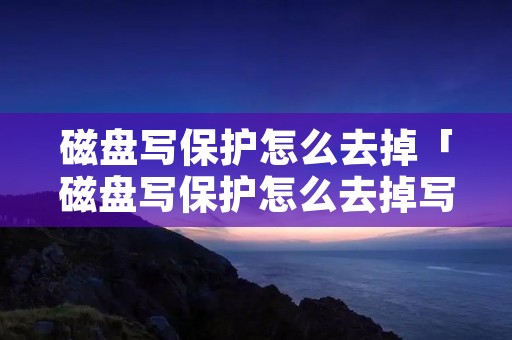 磁盘写保护怎么去掉「磁盘写保护怎么去掉写保护Win10」