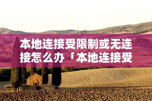 本地连接受限制或无连接怎么办「本地连接受限制或无法连接怎么办」