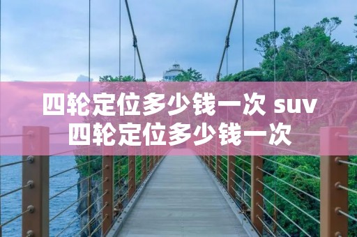 四轮定位多少钱一次 suv四轮定位多少钱一次 四轮定位多少钱一次 suv四轮定位多少钱一次