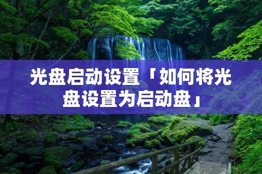 光盘启动设置「如何将光盘设置为启动盘」