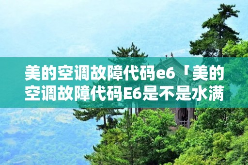 美的空调故障代码e6「美的空调故障代码E6是不是水满问题」