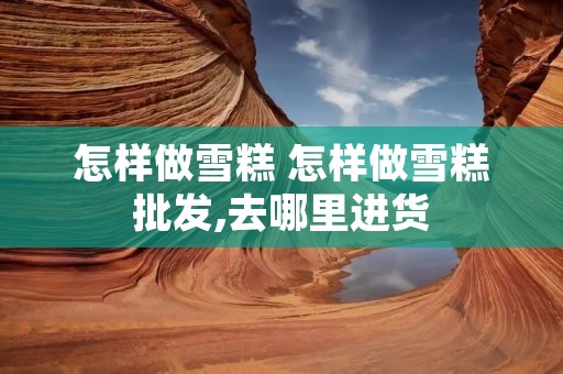 怎样做雪糕 怎样做雪糕批发,去哪里进货 怎样做雪糕 怎样做雪糕批发,去哪里进货