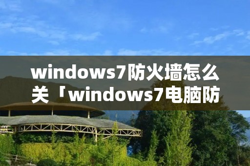 windows7防火墙怎么关「windows7电脑防火墙怎么关」